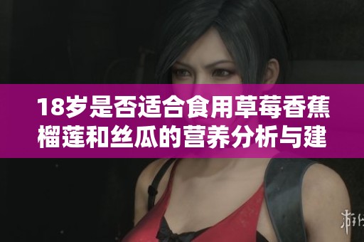 18岁是否适合食用草莓香蕉榴莲和丝瓜的营养分析与建议