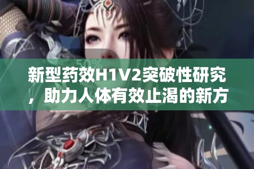 新型药效H1V2突破性研究，助力人体有效止渴的新方法