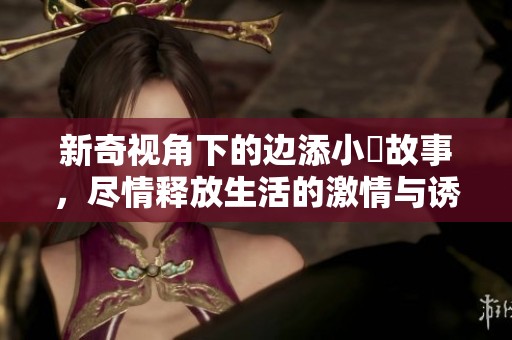 新奇视角下的边添小泬故事，尽情释放生活的激情与诱惑