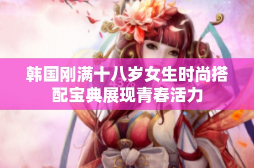 韩国刚满十八岁女生时尚搭配宝典展现青春活力
