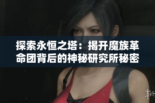 探索永恒之塔：揭开魔族革命团背后的神秘研究所秘密