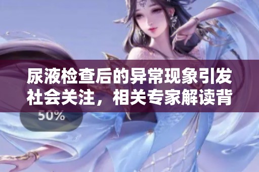 尿液检查后的异常现象引发社会关注，相关专家解读背后原因