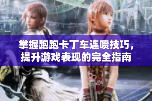 掌握跑跑卡丁车连喷技巧，提升游戏表现的完全指南