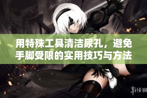 用特殊工具清洁尿孔，避免手脚受限的实用技巧与方法