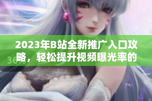 2023年B站全新推广入口攻略，轻松提升视频曝光率的方法