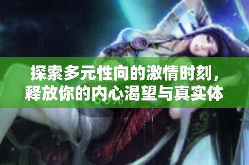 探索多元性向的激情时刻，释放你的内心渴望与真实体验