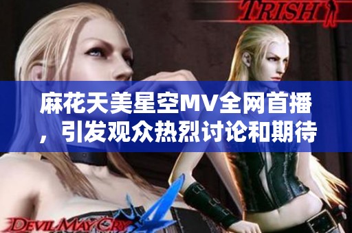 麻花天美星空MV全网首播，引发观众热烈讨论和期待