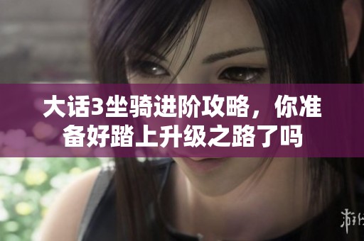 大话3坐骑进阶攻略，你准备好踏上升级之路了吗