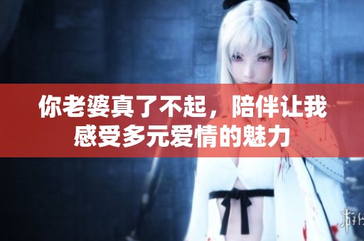 你老婆真了不起，陪伴让我感受多元爱情的魅力