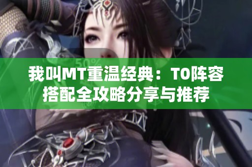 我叫MT重温经典：T0阵容搭配全攻略分享与推荐