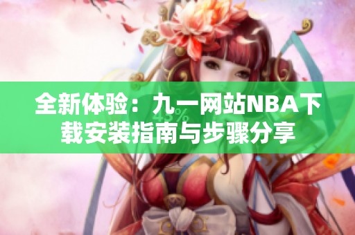 全新体验：九一网站NBA下载安装指南与步骤分享