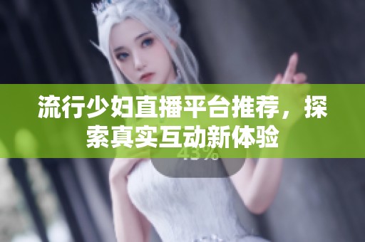 流行少妇直播平台推荐，探索真实互动新体验