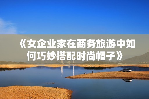 《女企业家在商务旅游中如何巧妙搭配时尚帽子》