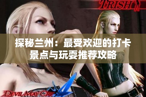 探秘兰州：最受欢迎的打卡景点与玩耍推荐攻略