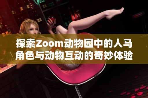探索Zoom动物园中的人马角色与动物互动的奇妙体验