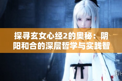 探寻玄女心经2的奥秘：阴阳和合的深层哲学与实践智慧