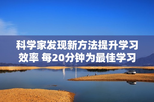 科学家发现新方法提升学习效率 每20分钟为最佳学习间隔