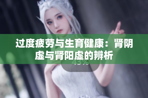 过度疲劳与生育健康：肾阴虚与肾阳虚的辨析