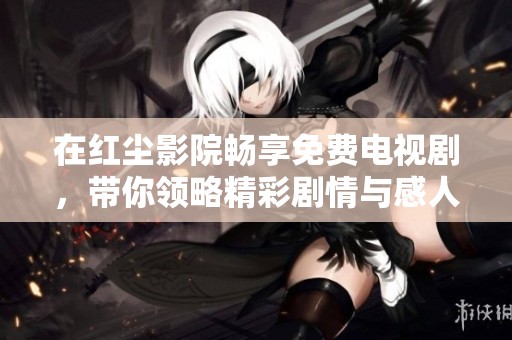 在红尘影院畅享免费电视剧，带你领略精彩剧情与感人故事
