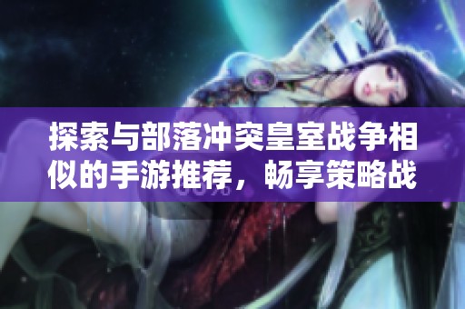 探索与部落冲突皇室战争相似的手游推荐，畅享策略战斗乐趣