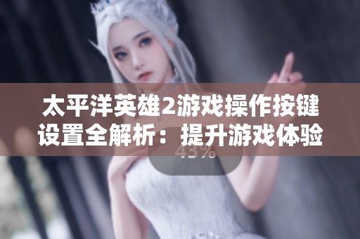 太平洋英雄2游戏操作按键设置全解析：提升游戏体验的必备攻略