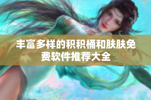 丰富多样的积积桶和肤肤免费软件推荐大全