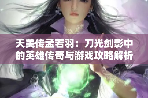天美传孟若羽：刀光剑影中的英雄传奇与游戏攻略解析