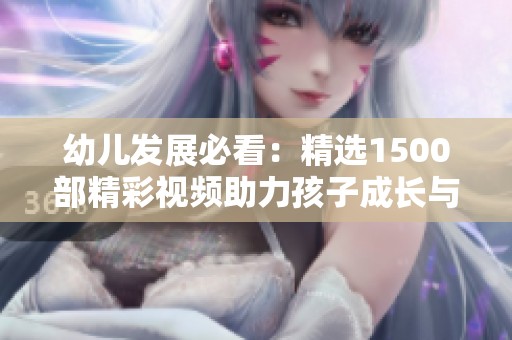 幼儿发展必看：精选1500部精彩视频助力孩子成长与学习