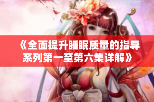 《全面提升睡眠质量的指导系列第一至第六集详解》