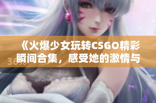 《火爆少女玩转CSGO精彩瞬间合集，感受她的激情与技巧》