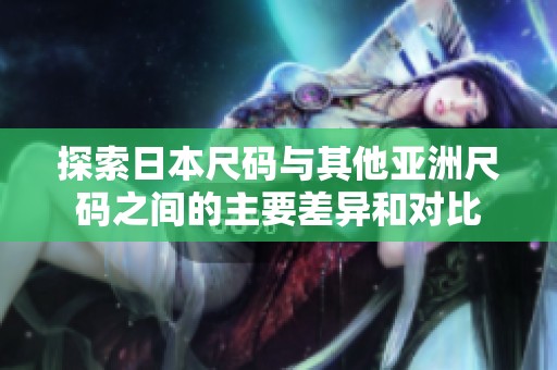 探索日本尺码与其他亚洲尺码之间的主要差异和对比