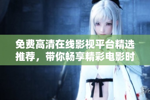 免费高清在线影视平台精选推荐，带你畅享精彩电影时光