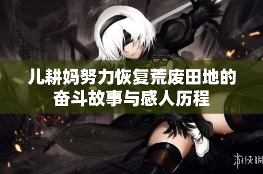 儿耕妈努力恢复荒废田地的奋斗故事与感人历程