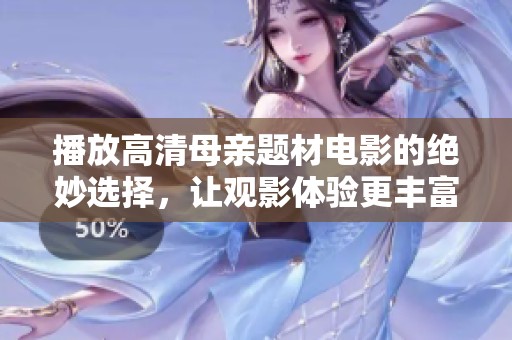 播放高清母亲题材电影的绝妙选择，让观影体验更丰富