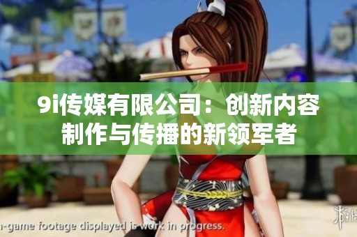 9i传媒有限公司：创新内容制作与传播的新领军者