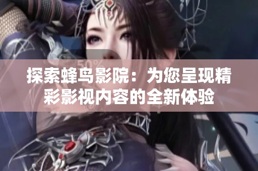 探索蜂鸟影院：为您呈现精彩影视内容的全新体验