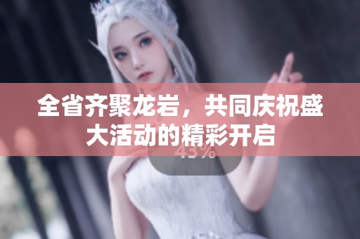 全省齐聚龙岩，共同庆祝盛大活动的精彩开启