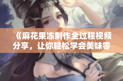 《麻花果冻制作全过程视频分享，让你轻松学会美味零食》