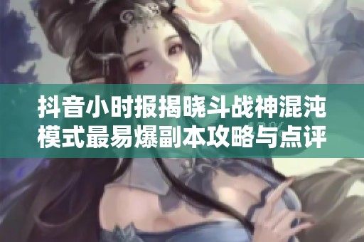 抖音小时报揭晓斗战神混沌模式最易爆副本攻略与点评
