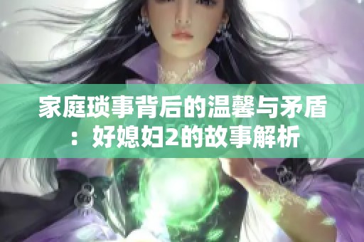 家庭琐事背后的温馨与矛盾：好媳妇2的故事解析