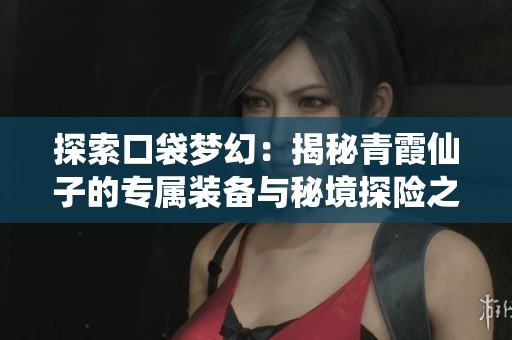 探索口袋梦幻：揭秘青霞仙子的专属装备与秘境探险之旅
