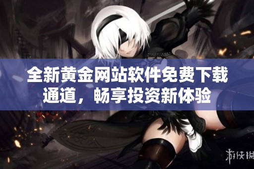 全新黄金网站软件免费下载通道，畅享投资新体验