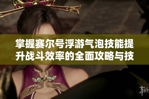 掌握赛尔号浮游气泡技能提升战斗效率的全面攻略与技巧分享