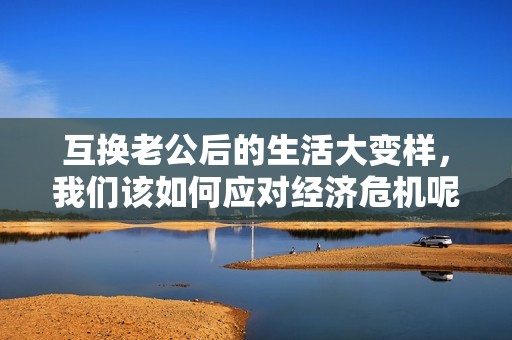 互换老公后的生活大变样，我们该如何应对经济危机呢