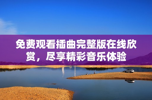 免费观看插曲完整版在线欣赏，尽享精彩音乐体验