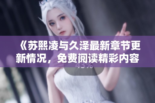 《苏熙凌与久泽最新章节更新情况，免费阅读精彩内容》