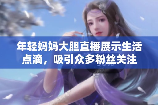 年轻妈妈大胆直播展示生活点滴，吸引众多粉丝关注
