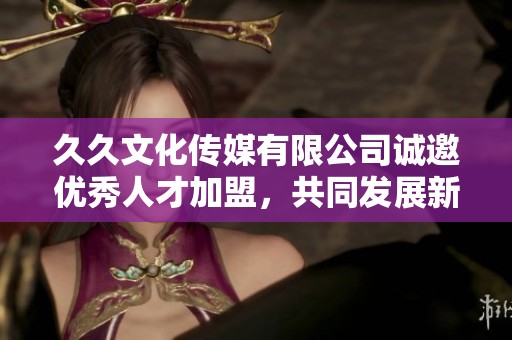久久文化传媒有限公司诚邀优秀人才加盟，共同发展新篇章