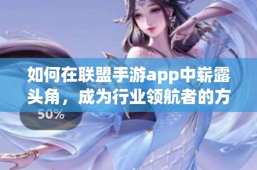如何在联盟手游app中崭露头角，成为行业领航者的方法探讨