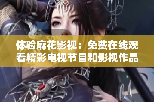 体验麻花影视：免费在线观看精彩电视节目和影视作品